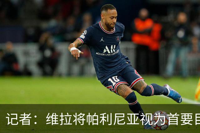 记者：维拉将帕利尼亚视为首要目标，正与拜仁商谈转会事宜